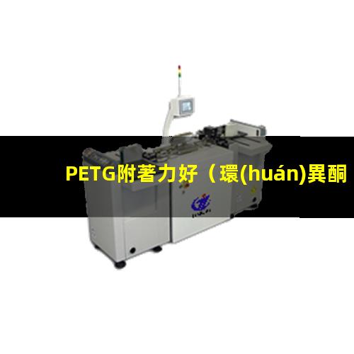 PETG附著力好（環(huán)異酮對pETG的附著力）