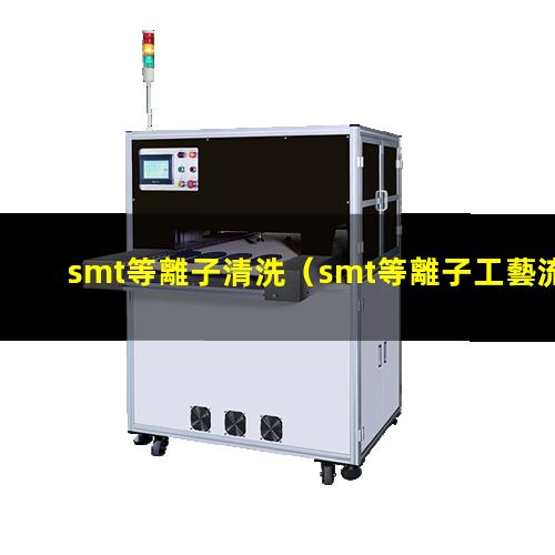 smt等離子清洗（smt等離子工藝流程）smt等離子體刻蝕機(jī)