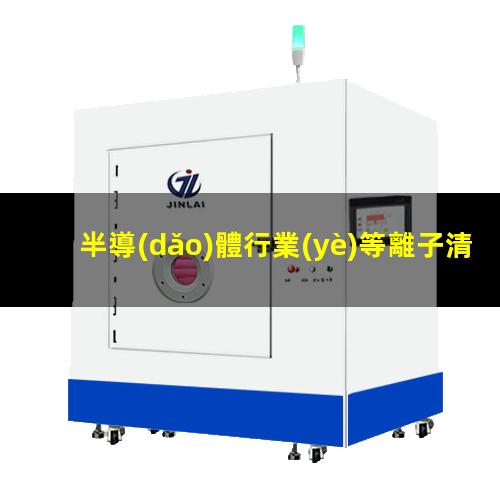 半導(dǎo)體行業(yè)等離子清洗機(jī)的應(yīng)用及其工藝氣體選擇