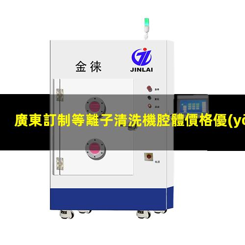 廣東訂制等離子清洗機腔體價格優(yōu)惠