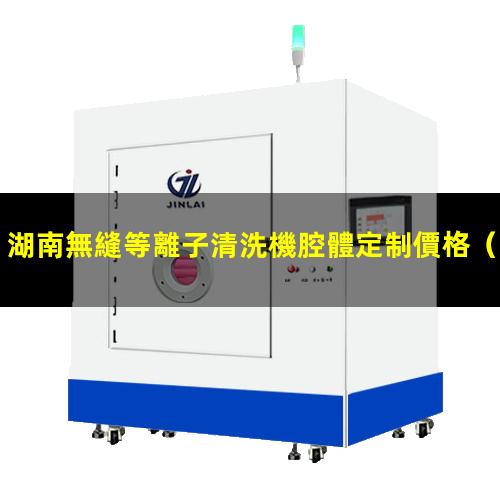 湖南無縫等離子清洗機腔體定制價格