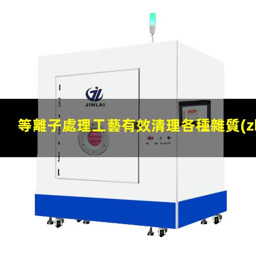 等離子處理工藝有效清理各種雜質(zhì)污染