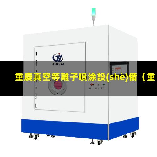 重慶真空等離子噴涂設(shè)備（重慶真空等離子噴涂設(shè)備供貨商）