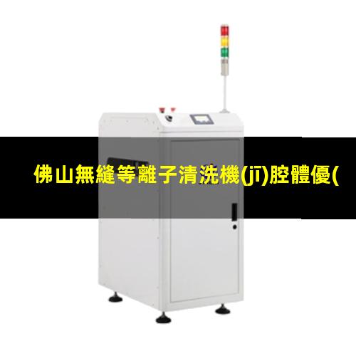 佛山無縫等離子清洗機(jī)腔體優(yōu)選企業(yè)