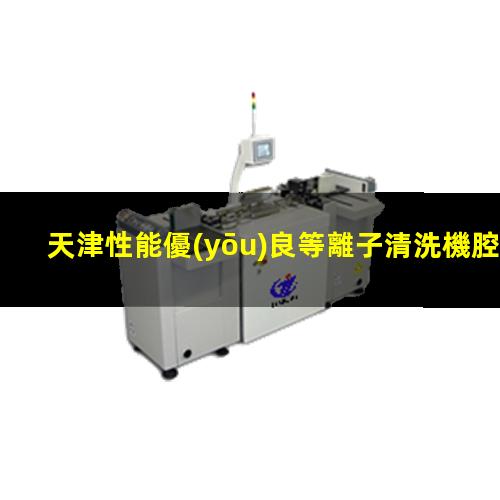 天津性能優(yōu)良等離子清洗機腔體按需定制