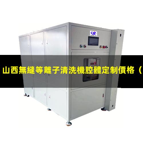 山西無縫等離子清洗機腔體定制價格