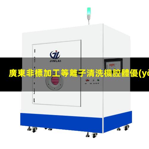 廣東非標加工等離子清洗機腔體優(yōu)質服務