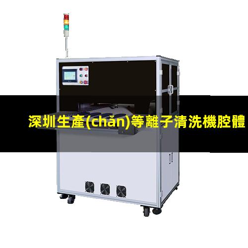 深圳生產(chǎn)等離子清洗機腔體生產(chǎn)廠商