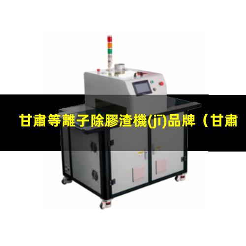甘肅等離子除膠渣機(jī)品牌
